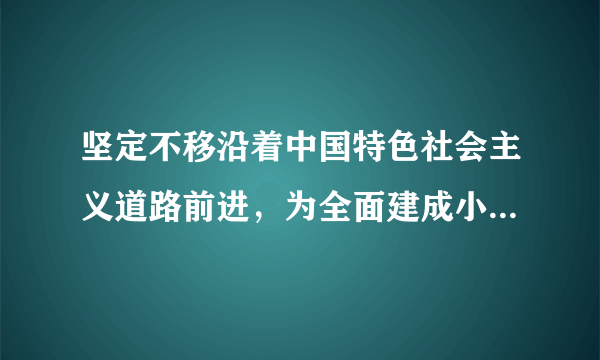 坚定不移沿着中国特色社会主义道路前进，为全面建成小康社会而奋斗