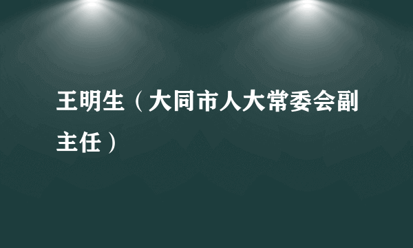 王明生（大同市人大常委会副主任）