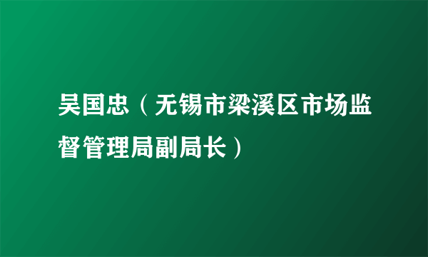 吴国忠（无锡市梁溪区市场监督管理局副局长）