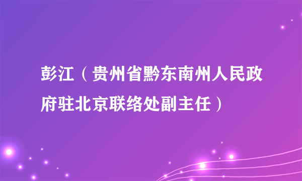 彭江（贵州省黔东南州人民政府驻北京联络处副主任）