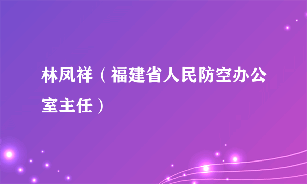 林凤祥（福建省人民防空办公室主任）