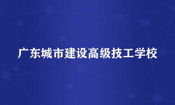 广东城市建设高级技工学校