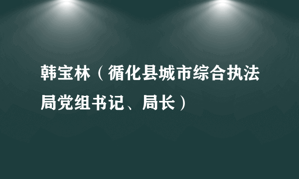 韩宝林（循化县城市综合执法局党组书记、局长）