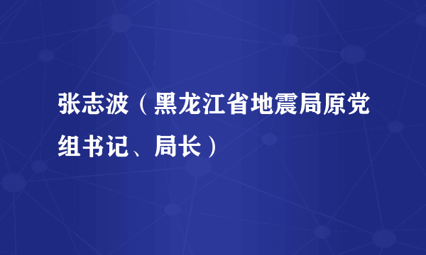 张志波（黑龙江省地震局原党组书记、局长）