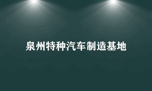 泉州特种汽车制造基地