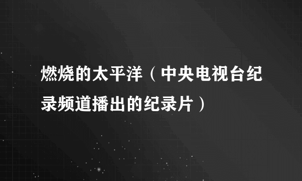 燃烧的太平洋（中央电视台纪录频道播出的纪录片）