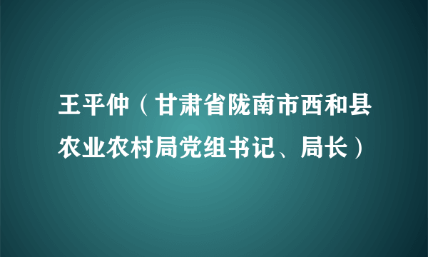 王平仲（甘肃省陇南市西和县农业农村局党组书记、局长）