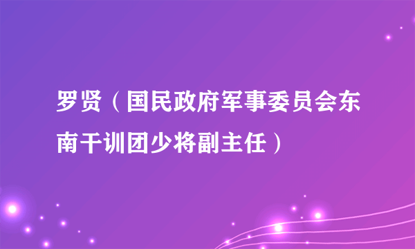 罗贤（国民政府军事委员会东南干训团少将副主任）