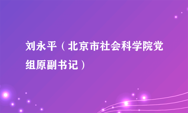 刘永平（北京市社会科学院党组原副书记）