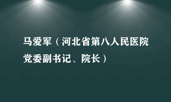 马爱军（河北省第八人民医院党委副书记、院长）