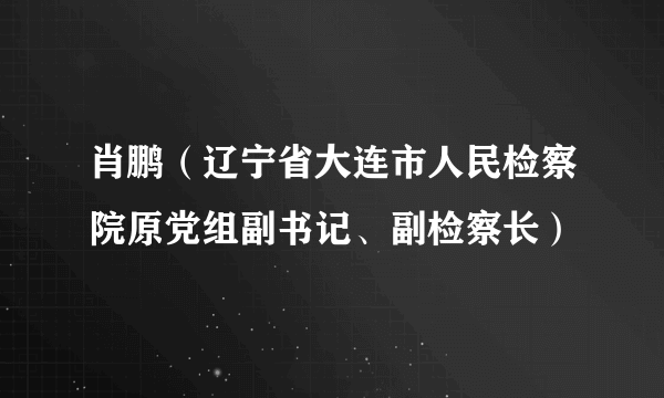 肖鹏（辽宁省大连市人民检察院原党组副书记、副检察长）