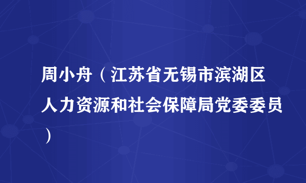 周小舟（江苏省无锡市滨湖区人力资源和社会保障局党委委员）