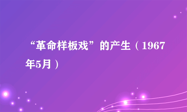 “革命样板戏”的产生（1967年5月）