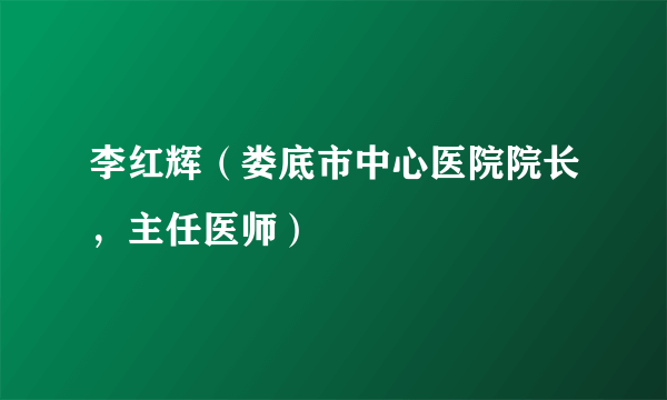 李红辉（娄底市中心医院院长，主任医师）