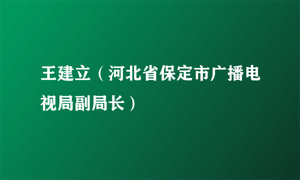 王建立（河北省保定市广播电视局副局长）