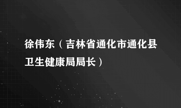 徐伟东（吉林省通化市通化县卫生健康局局长）