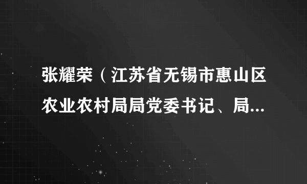 张耀荣（江苏省无锡市惠山区农业农村局局党委书记、局长，区委农办主任，区政府扶贫工作办公室主任）