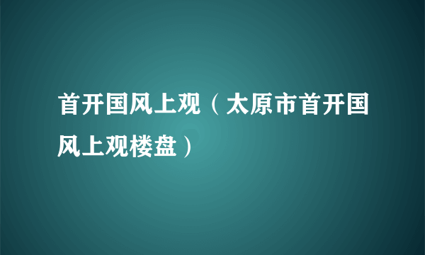 首开国风上观（太原市首开国风上观楼盘）