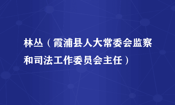 林丛（霞浦县人大常委会监察和司法工作委员会主任）