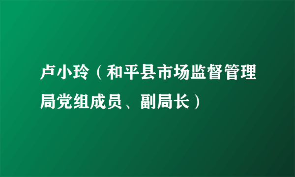 卢小玲（和平县市场监督管理局党组成员、副局长）