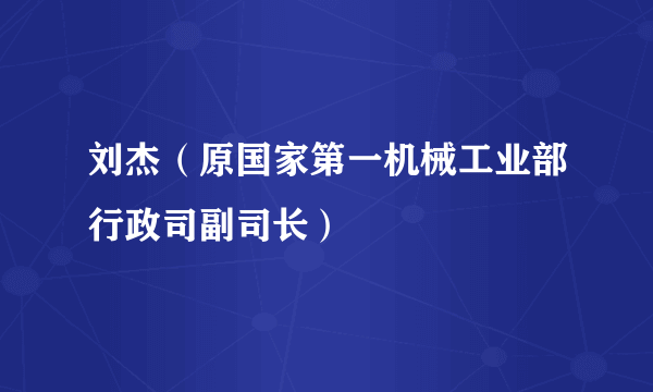 刘杰（原国家第一机械工业部行政司副司长）