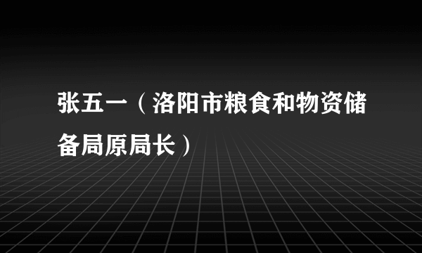 张五一（洛阳市粮食和物资储备局原局长）