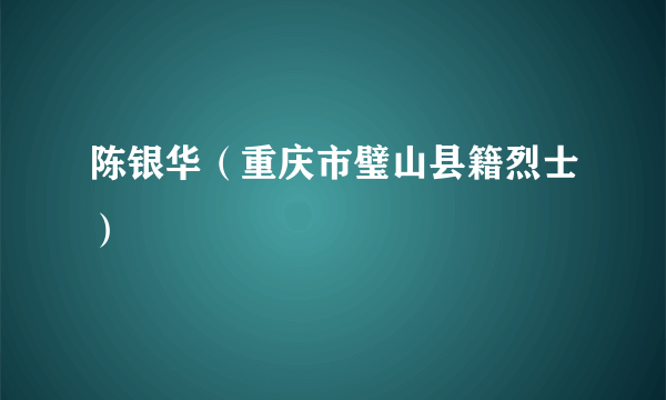 陈银华（重庆市璧山县籍烈士）