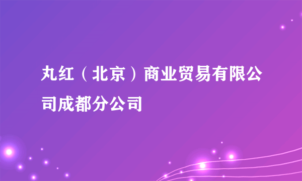 丸红（北京）商业贸易有限公司成都分公司