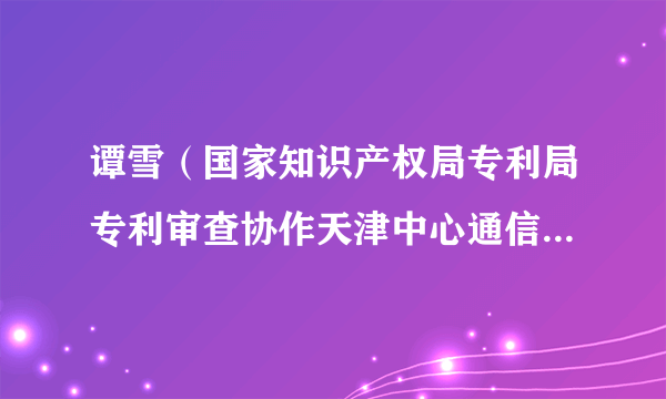 谭雪（国家知识产权局专利局专利审查协作天津中心通信发明审查部审查员）