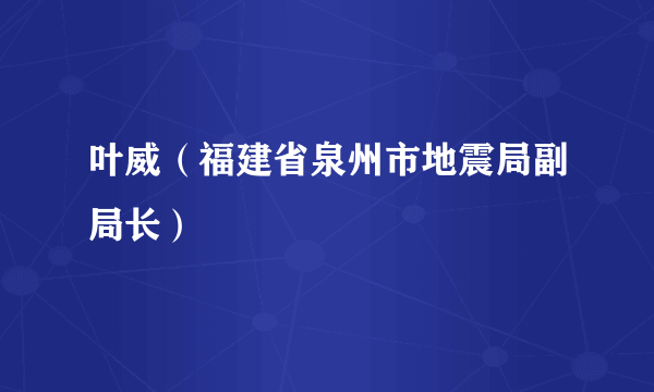 叶威（福建省泉州市地震局副局长）