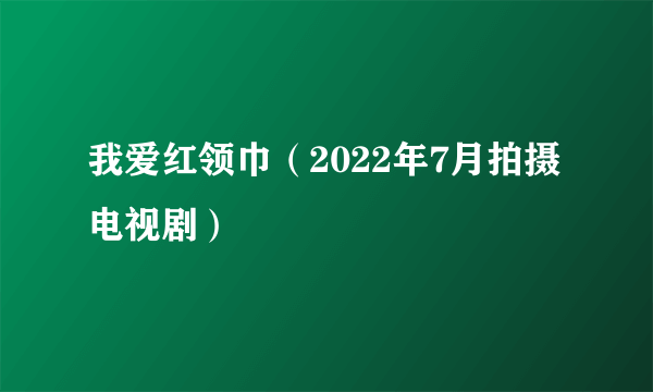 我爱红领巾（2022年7月拍摄电视剧）