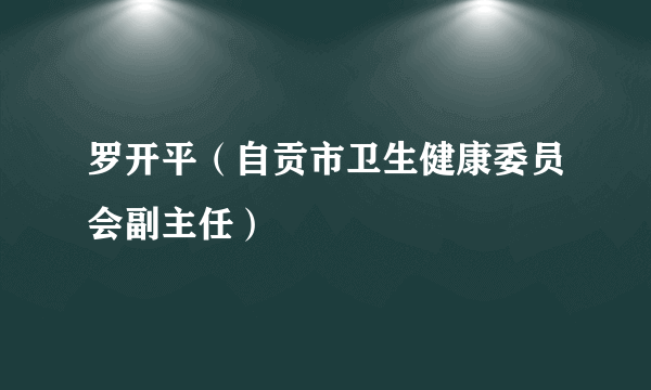 罗开平（自贡市卫生健康委员会副主任）