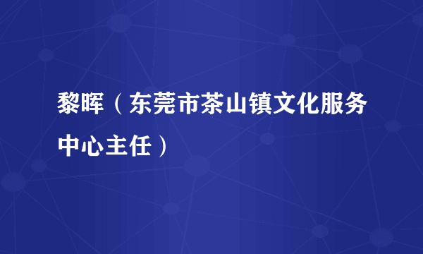 黎晖（东莞市茶山镇文化服务中心主任）