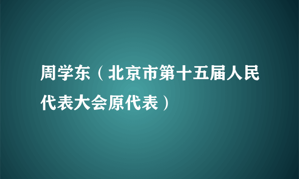 周学东（北京市第十五届人民代表大会原代表）