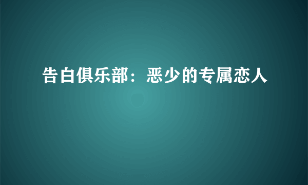 告白俱乐部：恶少的专属恋人