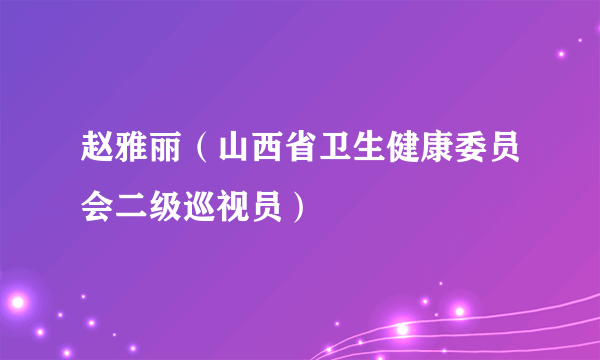 赵雅丽（山西省卫生健康委员会二级巡视员）