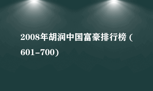 2008年胡润中国富豪排行榜 (601-700)