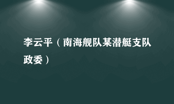 李云平（南海舰队某潜艇支队政委）