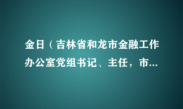 金日（吉林省和龙市金融工作办公室党组书记、主任，市财政局局长）