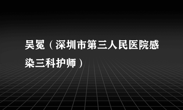 吴冕（深圳市第三人民医院感染三科护师）