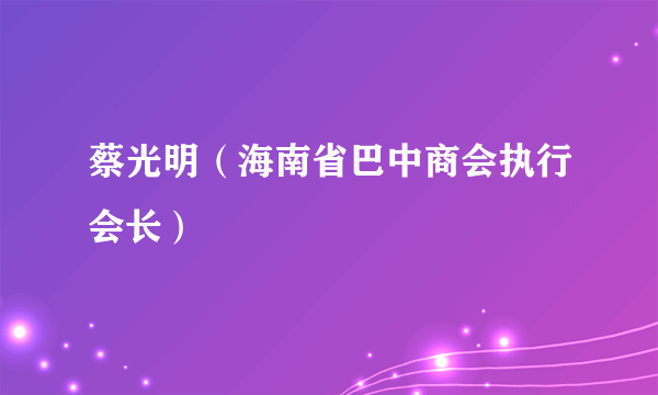 蔡光明（海南省巴中商会执行会长）