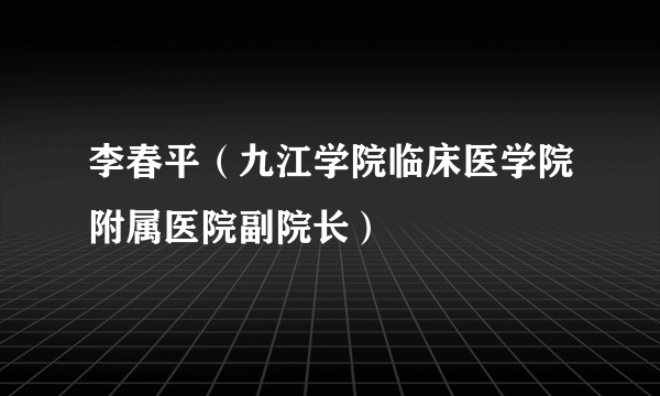 李春平（九江学院临床医学院附属医院副院长）