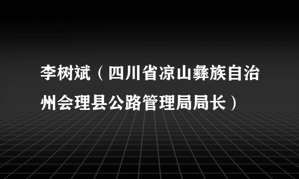 李树斌（四川省凉山彝族自治州会理县公路管理局局长）