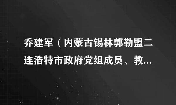 乔建军（内蒙古锡林郭勒盟二连浩特市政府党组成员、教育科技局党工委书记、局长）