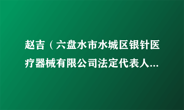 赵吉（六盘水市水城区银针医疗器械有限公司法定代表人、董事长）