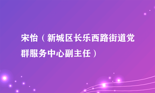 宋怡（新城区长乐西路街道党群服务中心副主任）