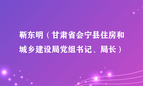 靳东明（甘肃省会宁县住房和城乡建设局党组书记、局长）