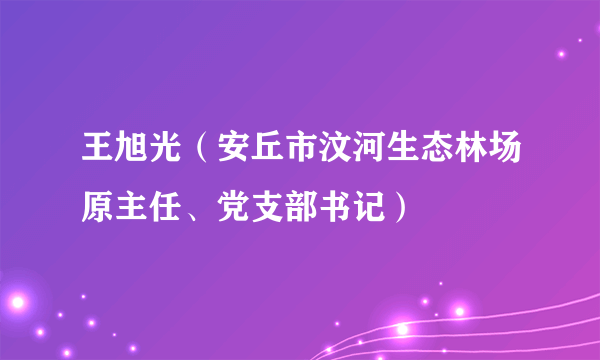 王旭光（安丘市汶河生态林场原主任、党支部书记）