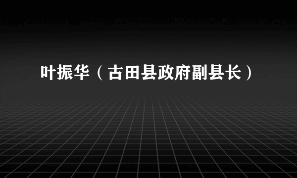 叶振华（古田县政府副县长）