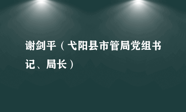 谢剑平（弋阳县市管局党组书记、局长）